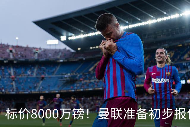 标价8000万镑！曼联准备初步报价M费 西汉姆不会降价出售