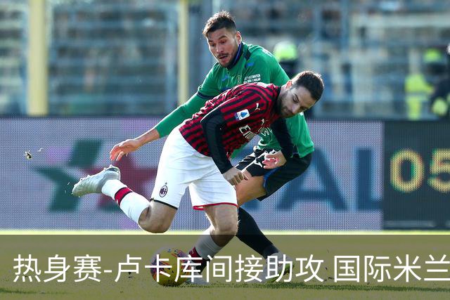 热身赛-卢卡库间接助攻 国际米兰2球落后2-2追平
